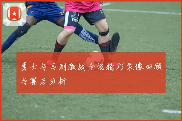 勇士与马刺激战全场精彩录像回顾与赛后分析